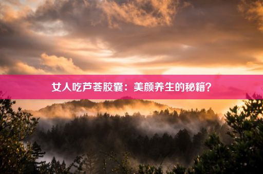 女人吃芦荟胶囊：美颜养生的秘籍？