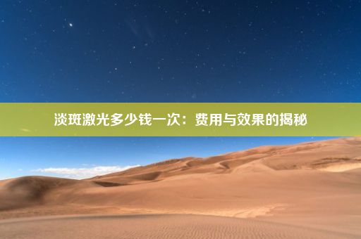 淡斑激光多少钱一次：费用与效果的揭秘