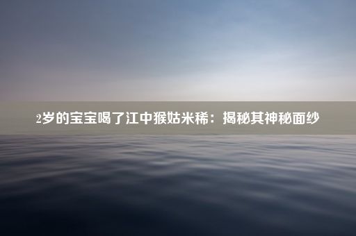 2岁的宝宝喝了江中猴姑米稀：揭秘其神秘面纱