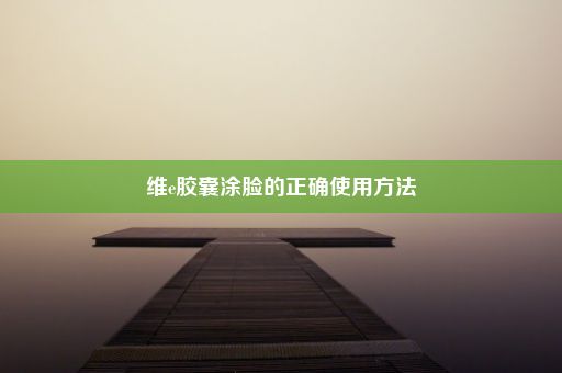 维e胶囊涂脸的正确使用方法