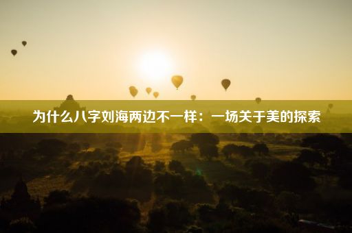 为什么八字刘海两边不一样：一场关于美的探索