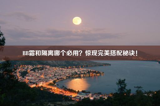 BB霜和隔离哪个必用？惊现完美搭配秘诀！