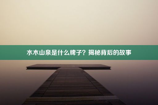 水木山泉是什么牌子？揭秘背后的故事