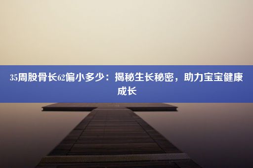 35周股骨长62偏小多少：揭秘生长秘密，助力宝宝健康成长