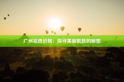 广州祛斑价格：探寻美丽肌肤的秘密