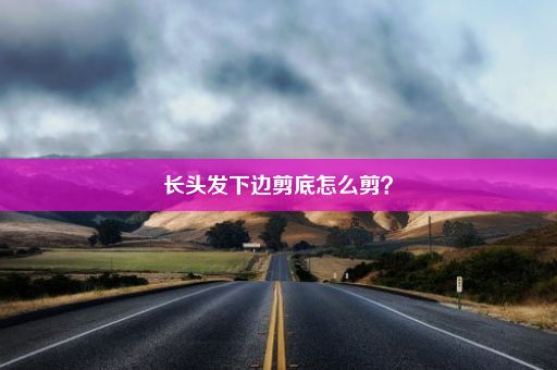 长头发下边剪底怎么剪？