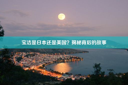 宝洁是日本还是美国？揭秘背后的故事