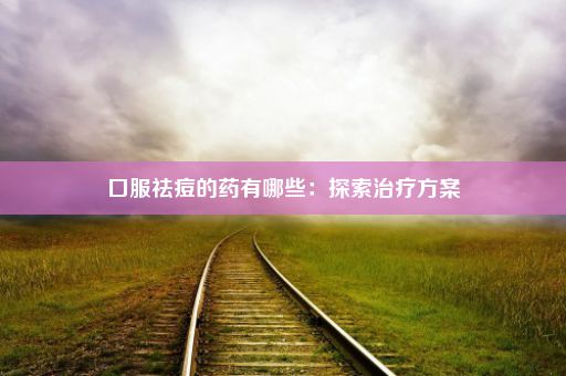 口服祛痘的药有哪些：探索治疗方案