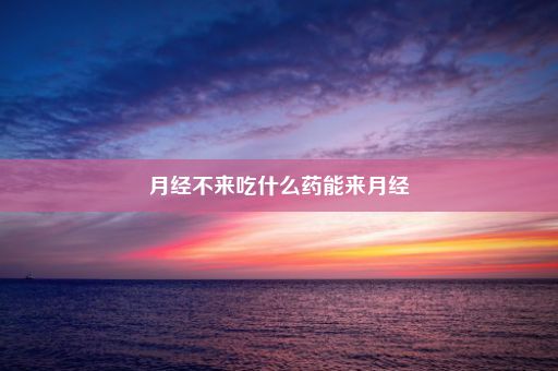 月经不来吃什么药能来月经