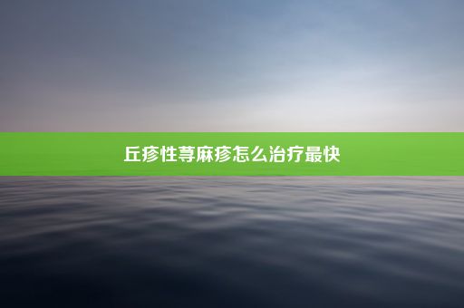 丘疹性荨麻疹怎么治疗最快