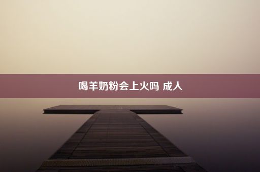 喝羊奶粉会上火吗 成人