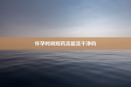 怀孕时间短药流能流干净吗