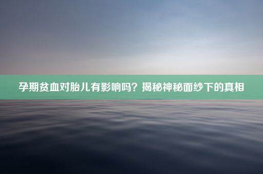 孕期贫血对胎儿有影响吗？揭秘神秘面纱下的真相