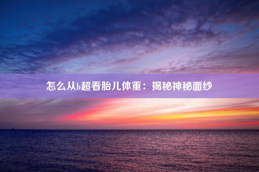 怎么从b超看胎儿体重：揭秘神秘面纱