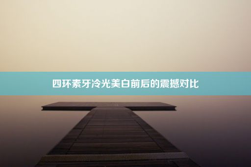 四环素牙冷光美白前后的震撼对比