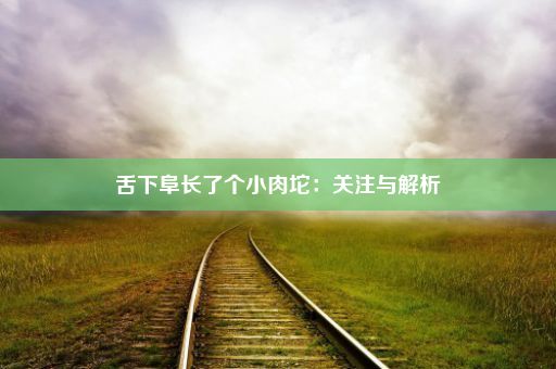 舌下阜长了个小肉坨：关注与解析