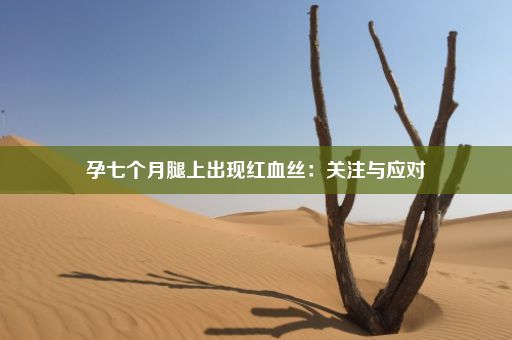 孕七个月腿上出现红血丝：关注与应对