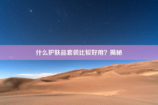 什么护肤品套装比较好用？揭秘