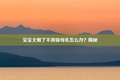 宝宝太懒了不肯吸母乳怎么办？揭秘