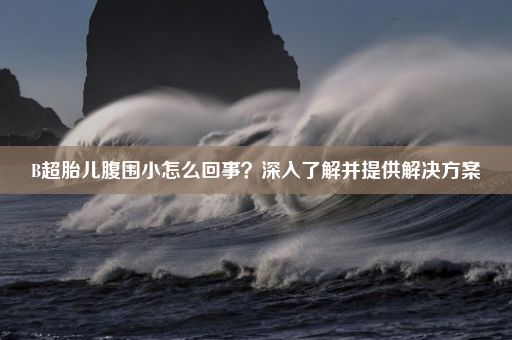 B超胎儿腹围小怎么回事？深入了解并提供解决方案