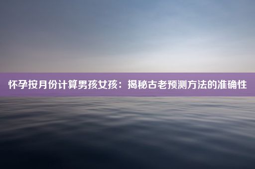 怀孕按月份计算男孩女孩：揭秘古老预测方法的准确性