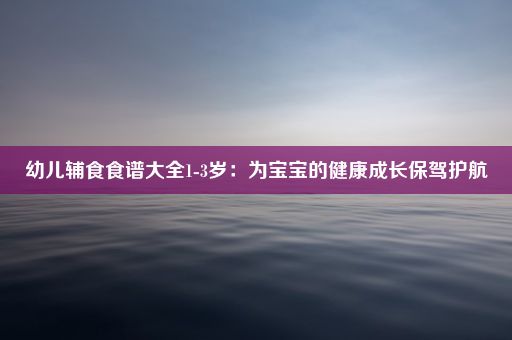 幼儿辅食食谱大全1-3岁：为宝宝的健康成长保驾护航