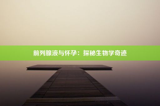 前列腺液与怀孕：探秘生物学奇迹