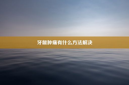 牙龈肿痛有什么方法解决