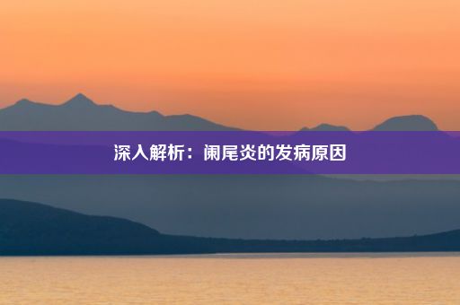 深入解析：阑尾炎的发病原因