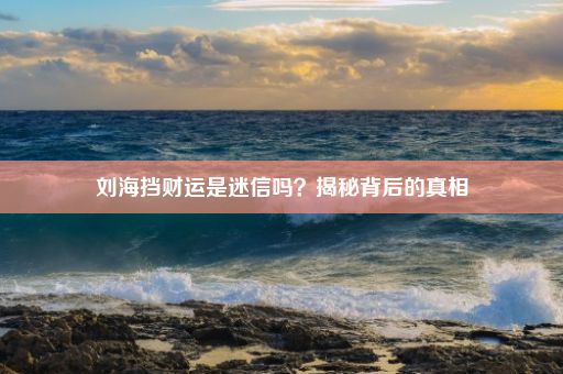 刘海挡财运是迷信吗？揭秘背后的真相