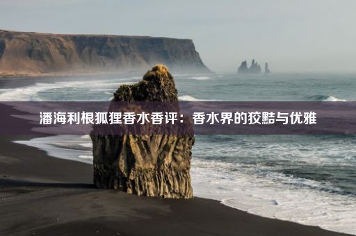 潘海利根狐狸香水香评：香水界的狡黠与优雅