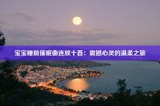 宝宝睡前催眠曲连放十首：震撼心灵的温柔之旅