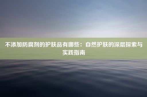 不添加防腐剂的护肤品有哪些：自然护肤的深层探索与实践指南