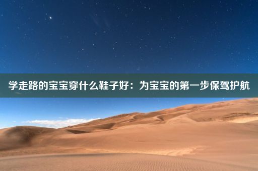 学走路的宝宝穿什么鞋子好：为宝宝的第一步保驾护航