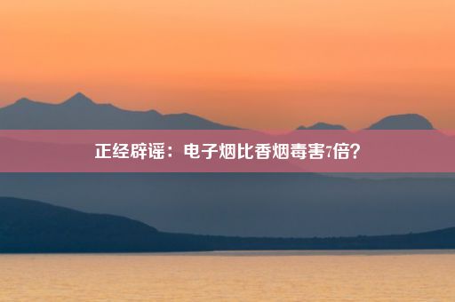 正经辟谣：电子烟比香烟毒害7倍？