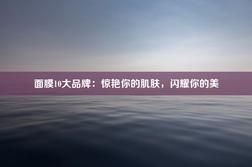 面膜10大品牌：惊艳你的肌肤，闪耀你的美