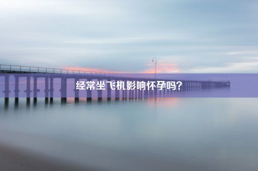 经常坐飞机影响怀孕吗？