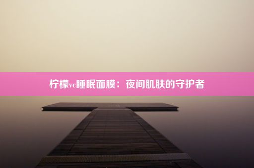 柠檬vc睡眠面膜：夜间肌肤的守护者