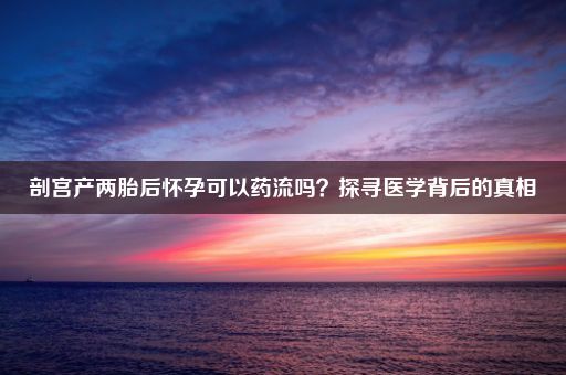 剖宫产两胎后怀孕可以药流吗？探寻医学背后的真相