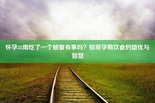 怀孕38周吃了一个螃蟹有事吗？惊现孕期饮食的隐忧与智慧