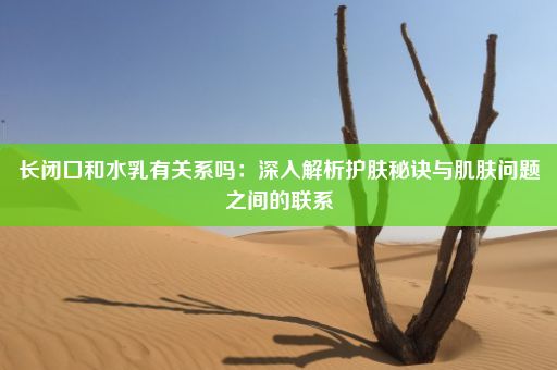 长闭口和水乳有关系吗：深入解析护肤秘诀与肌肤问题之间的联系