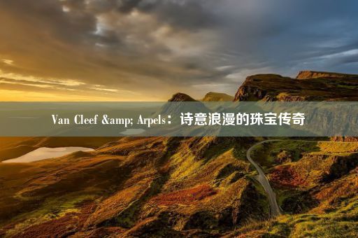 Van Cleef & Arpels：诗意浪漫的珠宝传奇