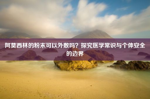 阿莫西林的粉末可以外敷吗？探究医学常识与个体安全的边界