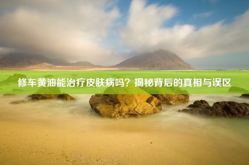 修车黄油能治疗皮肤病吗？揭秘背后的真相与误区