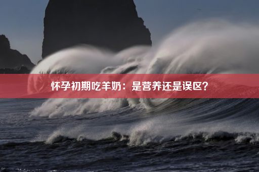 怀孕初期吃羊奶：是营养还是误区？