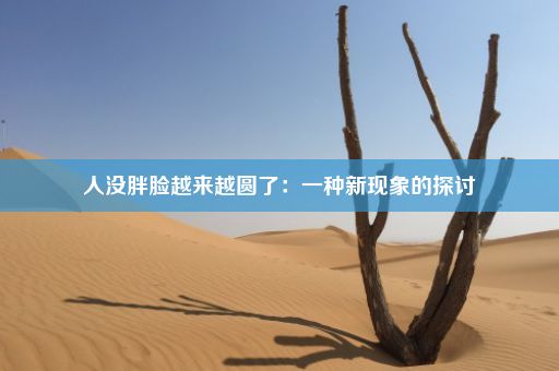 人没胖脸越来越圆了：一种新现象的探讨