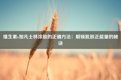 维生素e加凡士林涂脸的正确方法：解锁肌肤正能量的秘诀