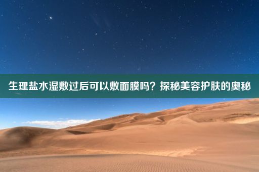 生理盐水湿敷过后可以敷面膜吗？探秘美容护肤的奥秘