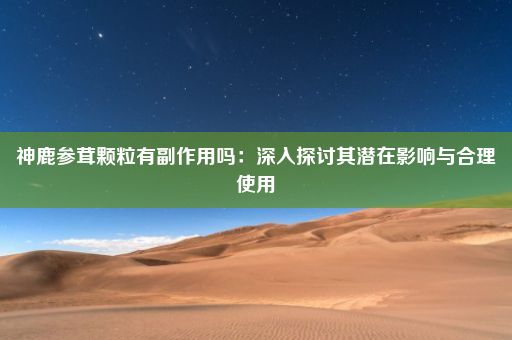 神鹿参茸颗粒有副作用吗：深入探讨其潜在影响与合理使用