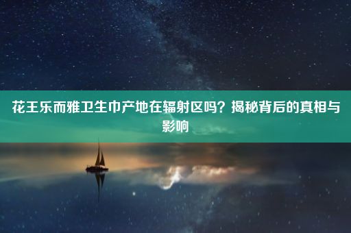 花王乐而雅卫生巾产地在辐射区吗？揭秘背后的真相与影响